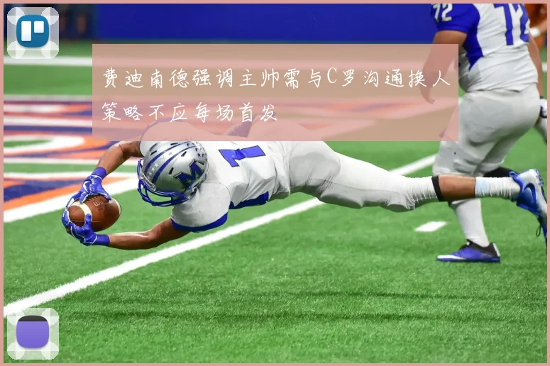 费迪南德强调主帅需与C罗沟通换人策略不应每场首发
