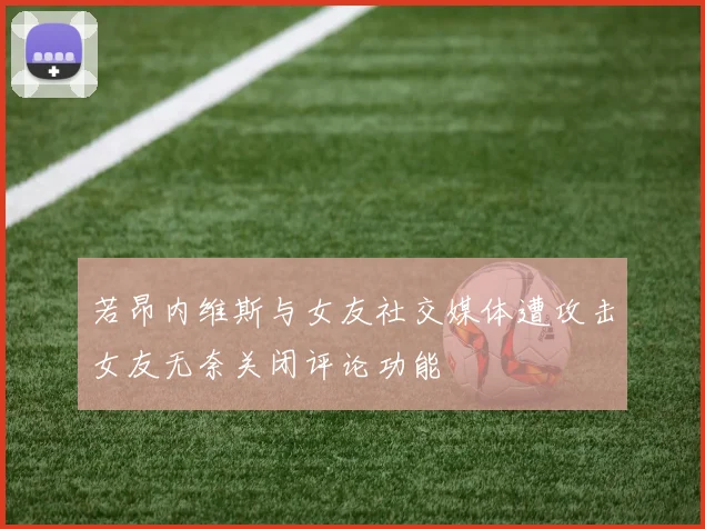 若昂内维斯与女友社交媒体遭攻击女友无奈关闭评论功能