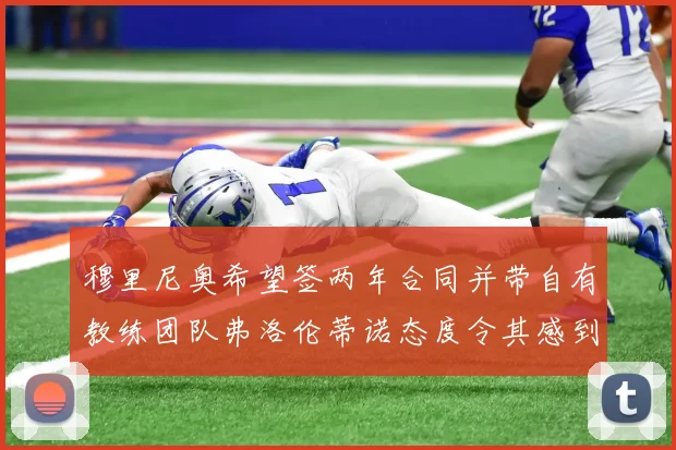 穆里尼奥希望签两年合同并带自有教练团队弗洛伦蒂诺态度令其感到失望