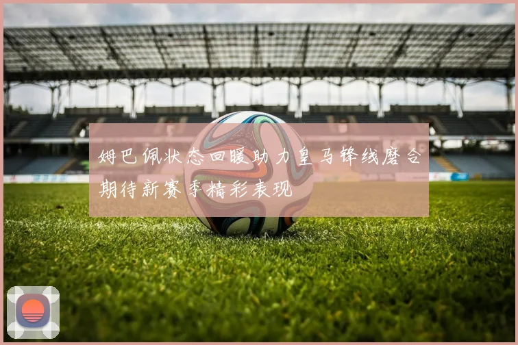 姆巴佩状态回暖助力皇马锋线磨合期待新赛季精彩表现