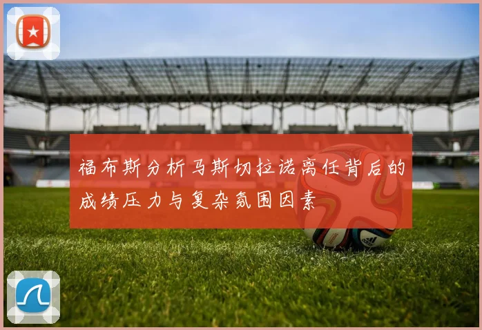 福布斯分析马斯切拉诺离任背后的成绩压力与复杂氛围因素