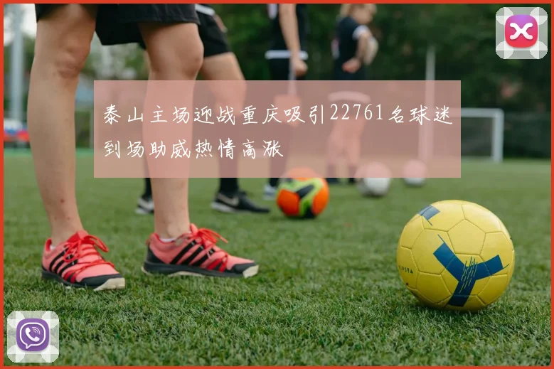 泰山主场迎战重庆吸引22761名球迷到场助威热情高涨