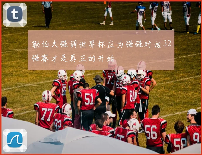 勒伯夫强调世界杯应为强强对话32强赛才是真正的开始