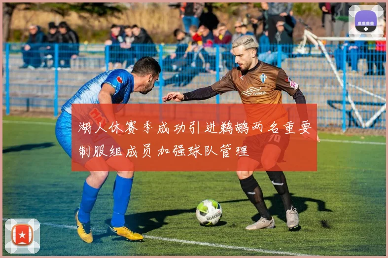 湖人休赛季成功引进鹈鹕两名重要制服组成员加强球队管理