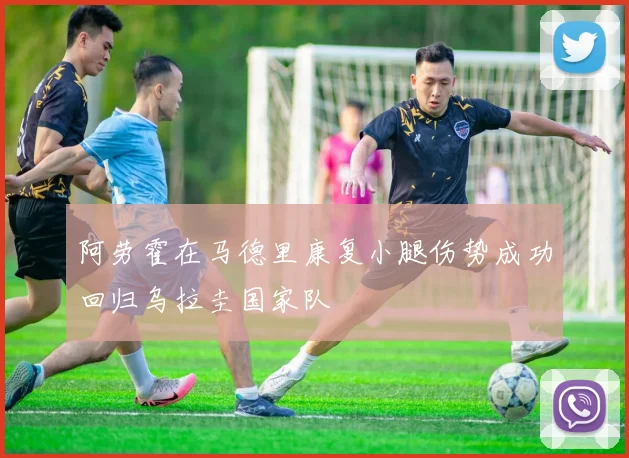 阿劳霍在马德里康复小腿伤势成功回归乌拉圭国家队