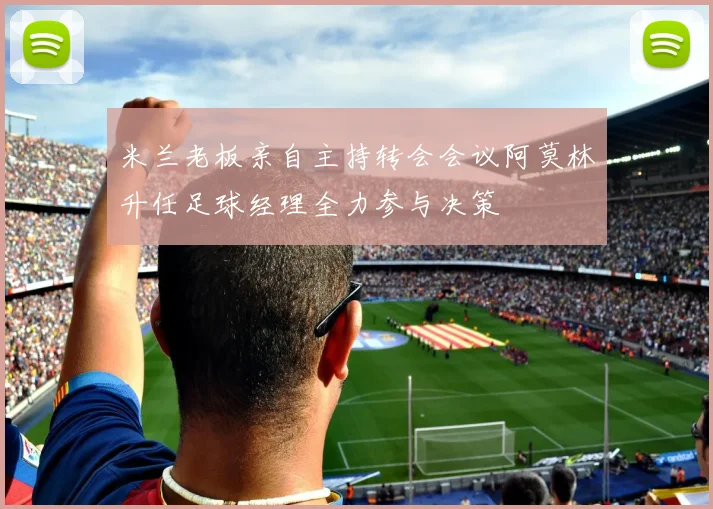 米兰老板亲自主持转会会议阿莫林升任足球经理全力参与决策
