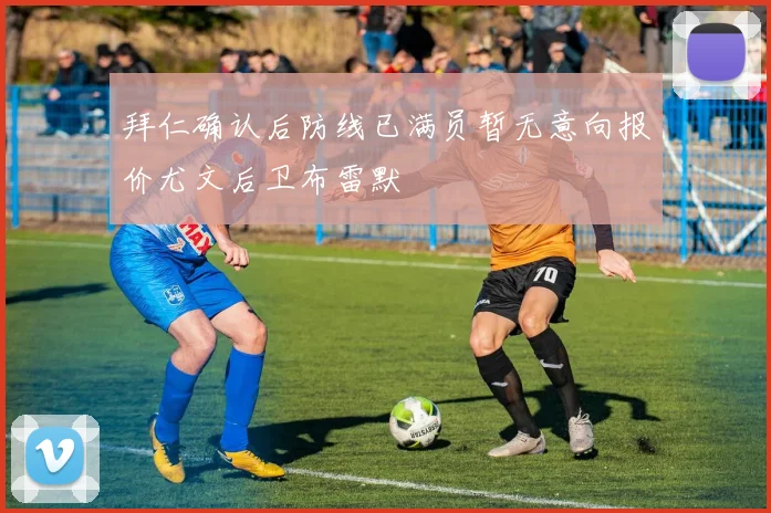 拜仁确认后防线已满员暂无意向报价尤文后卫布雷默
