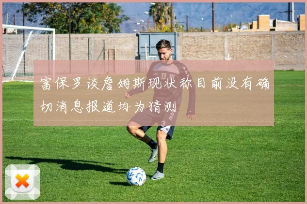 富保罗谈詹姆斯现状称目前没有确切消息报道均为猜测