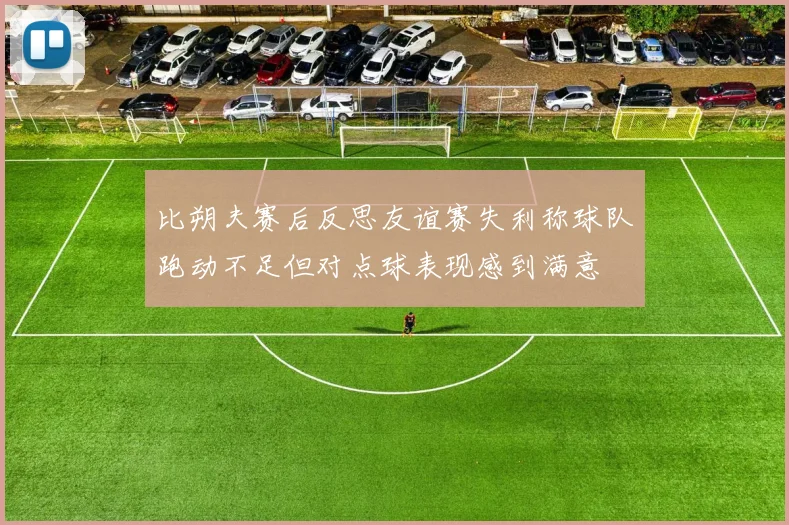 比朔夫赛后反思友谊赛失利称球队跑动不足但对点球表现感到满意