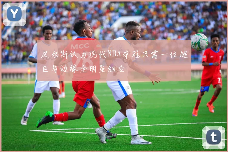 皮尔斯认为现代NBA夺冠只需一位超巨与边缘全明星组合