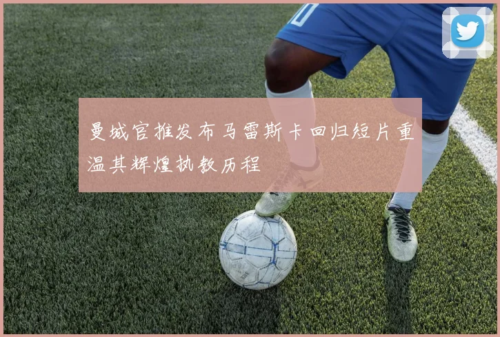 曼城官推发布马雷斯卡回归短片重温其辉煌执教历程