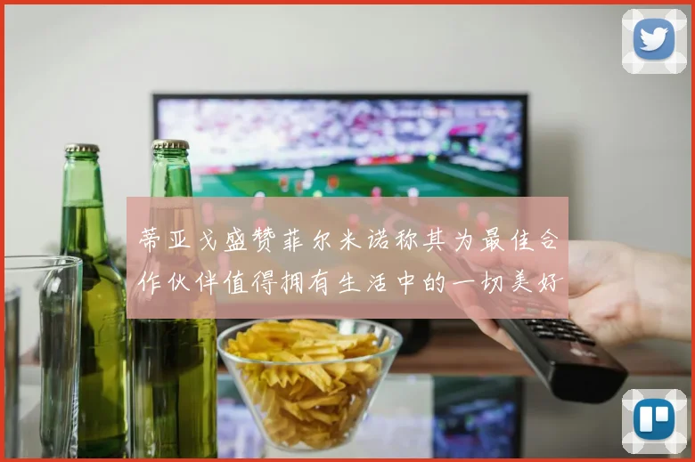 蒂亚戈盛赞菲尔米诺称其为最佳合作伙伴值得拥有生活中的一切美好