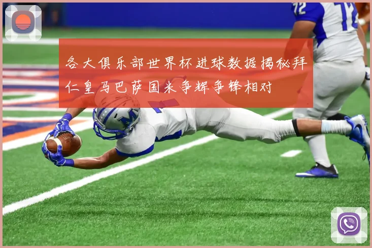 各大俱乐部世界杯进球数据揭秘拜仁皇马巴萨国米争辉争锋相对