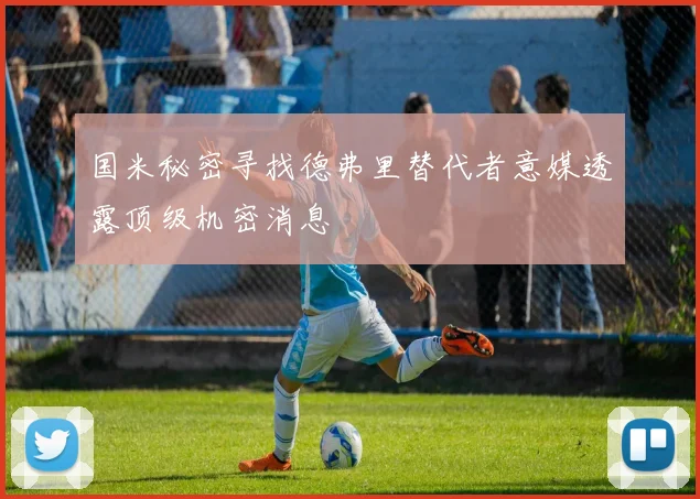 国米秘密寻找德弗里替代者意媒透露顶级机密消息