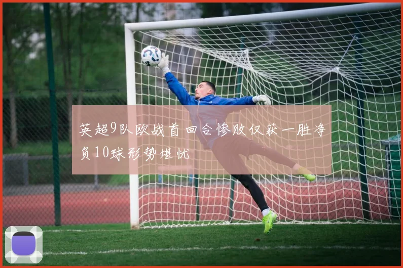 英超9队欧战首回合惨败仅获一胜净负10球形势堪忧