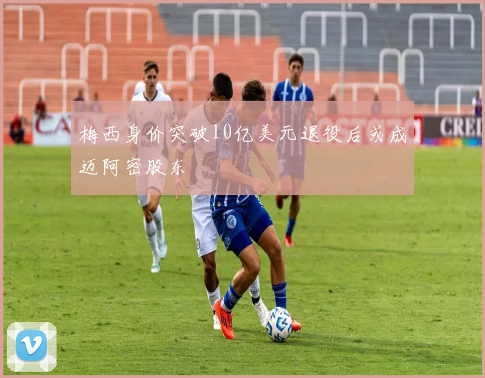 梅西身价突破10亿美元退役后或成迈阿密股东