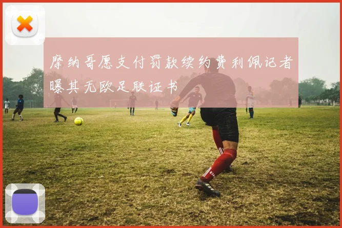 摩纳哥愿支付罚款续约费利佩记者曝其无欧足联证书