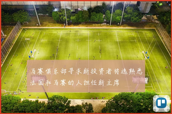 马赛俱乐部寻求新投资者将选熟悉法国和马赛的人担任新主席