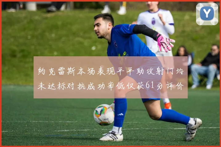 约克雷斯本场表现平平助攻射门均未达标对抗成功率低仅获61分评价