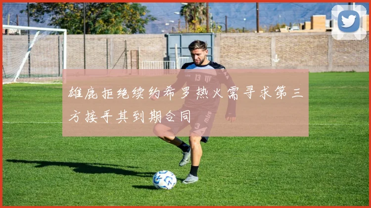 雄鹿拒绝续约希罗热火需寻求第三方接手其到期合同