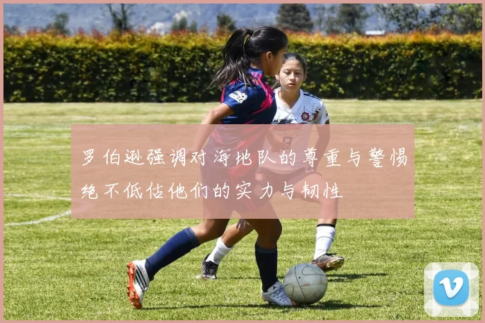 罗伯逊强调对海地队的尊重与警惕绝不低估他们的实力与韧性