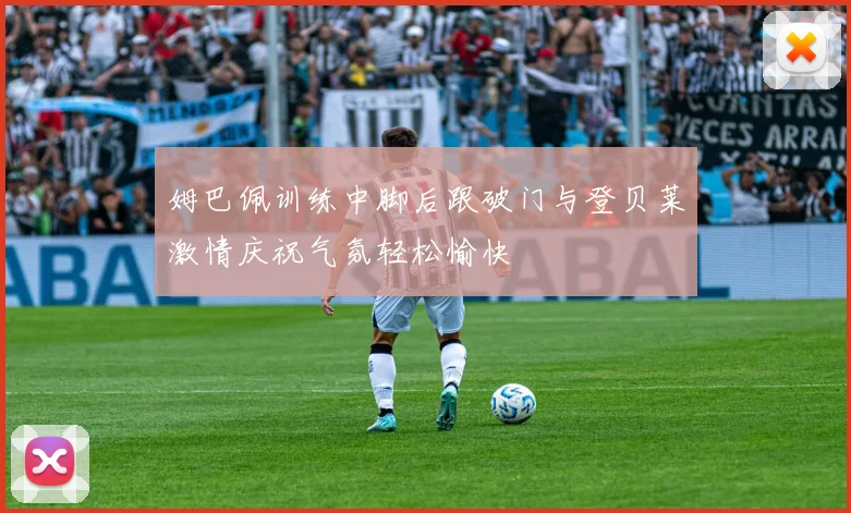 姆巴佩训练中脚后跟破门与登贝莱激情庆祝气氛轻松愉快