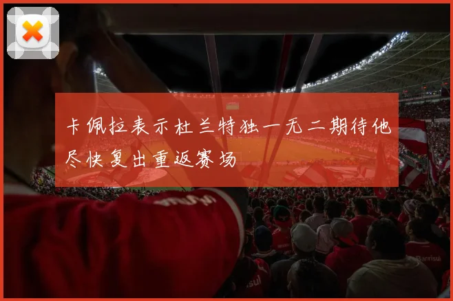 卡佩拉表示杜兰特独一无二期待他尽快复出重返赛场
