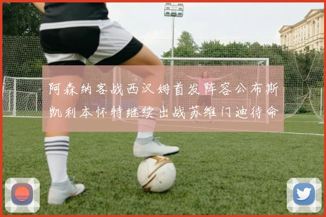 阿森纳客战西汉姆首发阵容公布斯凯利本怀特继续出战苏维门迪待命替补