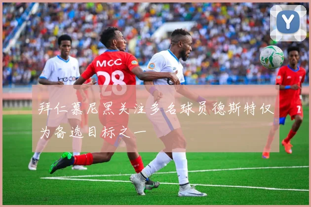 拜仁慕尼黑关注多名球员德斯特仅为备选目标之一