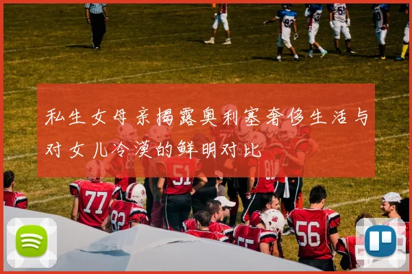 私生女母亲揭露奥利塞奢侈生活与对女儿冷漠的鲜明对比