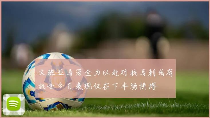 文班亚马若全力以赴对抗马刺或有机会今日表现仅在下半场拼搏