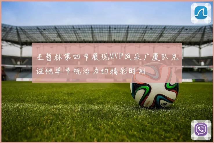 王哲林第四节展现MVP风采广厦队见证他单节统治力的精彩时刻