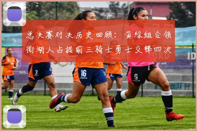 总决赛对决历史回顾：黄绿组合领衔湖人占据前三骑士勇士交锋四次