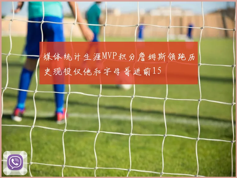 媒体统计生涯MVP积分詹姆斯领跑历史现役仅他和字母哥进前15