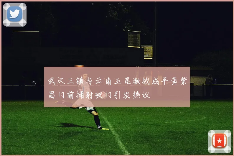 武汉三镇与云南玉昆激战成平黄紫昌门前捅射破门引发热议