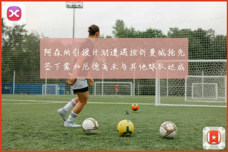 阿森纳引援计划遭遇挫折曼城抢先签下蒙加厄德高未与其他球队达成协议