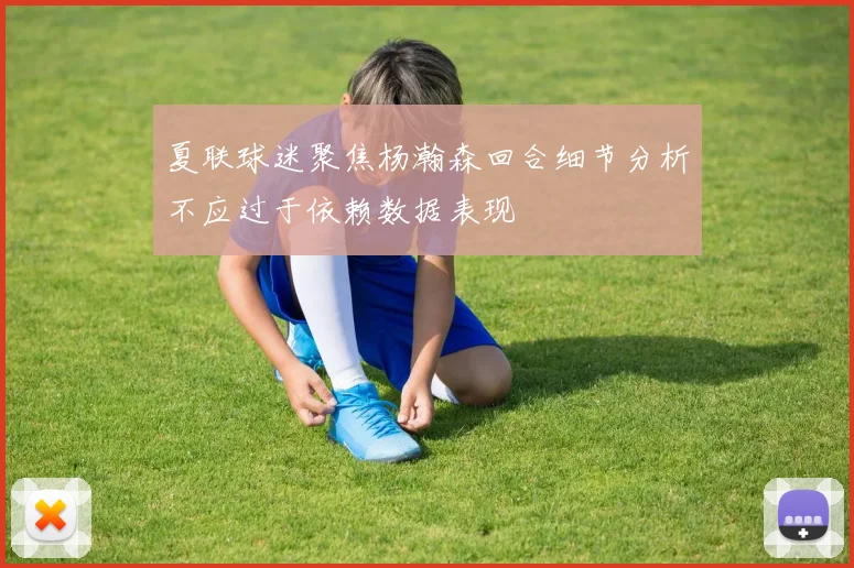 夏联球迷聚焦杨瀚森回合细节分析不应过于依赖数据表现