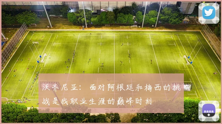 沃齐尼亚：面对阿根廷和梅西的挑战是我职业生涯的巅峰时刻