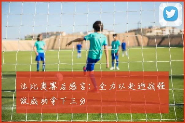 法比奥赛后感言：全力以赴迎战强敌成功拿下三分
