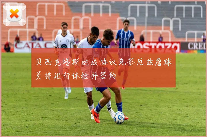 贝西克塔斯达成协议免签厄兹詹球员将进行体检并签约
