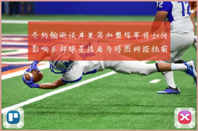 乔约翰逊谈库里若加盟绿军将如何影响东部球星格局与塔图姆搭档前景