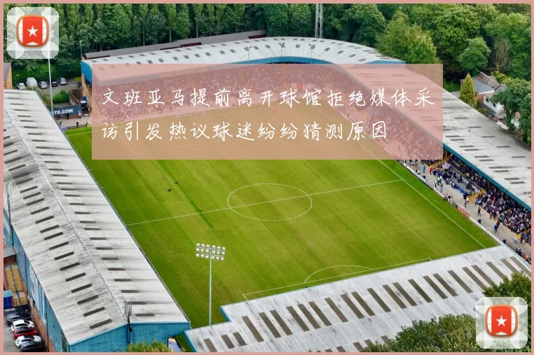 文班亚马提前离开球馆拒绝媒体采访引发热议球迷纷纷猜测原因